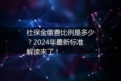 社保金缴费比例是多少？2024年最新标准解读来了！