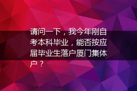 请问一下，我今年刚自考本科毕业，能否按应届毕业生落户厦门集体户？