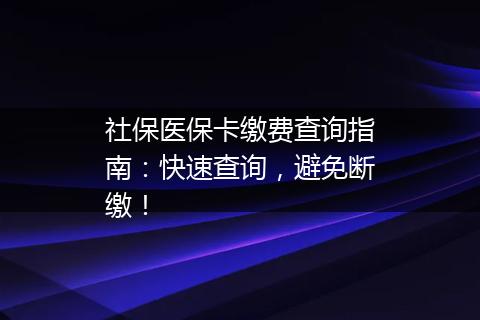 社保医保卡缴费查询指南：快速查询，避免断缴！