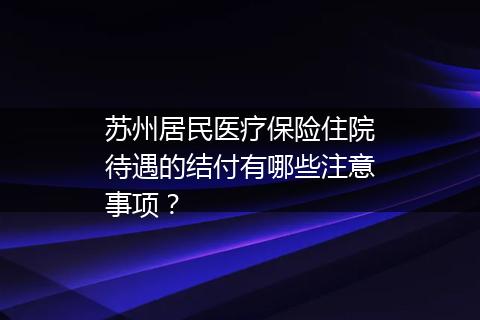 苏州居民医疗保险住院待遇的结付有哪些注意事项？