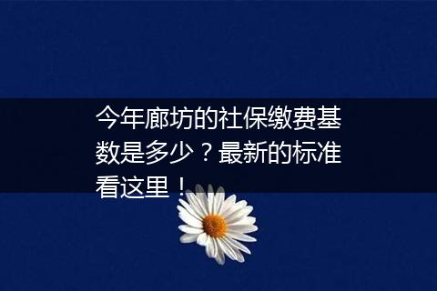 今年廊坊的社保缴费基数是多少？最新的标准看这里！