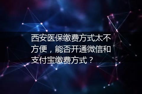 西安医保缴费方式太不方便，能否开通微信和支付宝缴费方式？