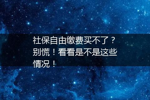 社保自由缴费买不了？别慌！看看是不是这些情况！