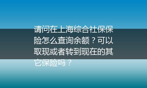 请问在上海综合社保保险怎么查询余额？可以取现或者转到现在的其它保险吗？