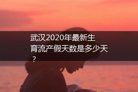 武汉2020年最新生育流产假天数是多少天？