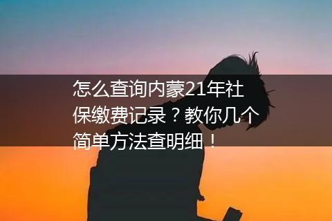 怎么查询内蒙21年社保缴费记录？教你几个简单方法查明细！