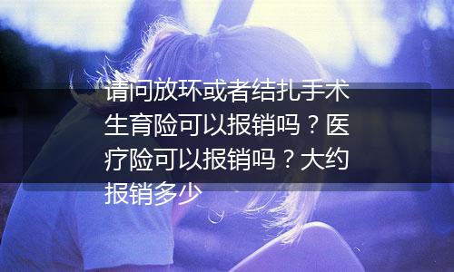 请问放环或者结扎手术生育险可以报销吗？医疗险可以报销吗？大约报销多少