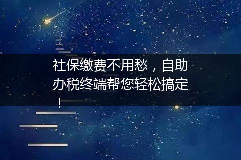 社保缴费不用愁，自助办税终端帮您轻松搞定！