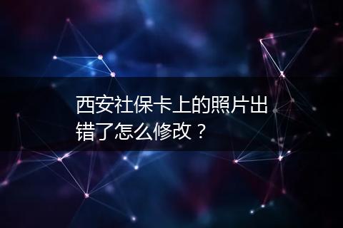西安社保卡上的照片出错了怎么修改？