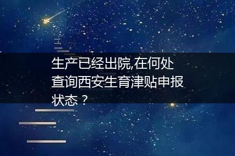 生产已经出院,在何处查询西安生育津贴申报状态？