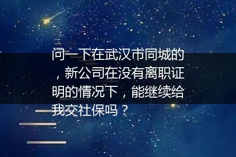 问一下在武汉市同城的，新公司在没有离职证明的情况下，能继续给我交社保吗？