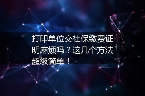 打印单位交社保缴费证明麻烦吗？这几个方法超级简单！