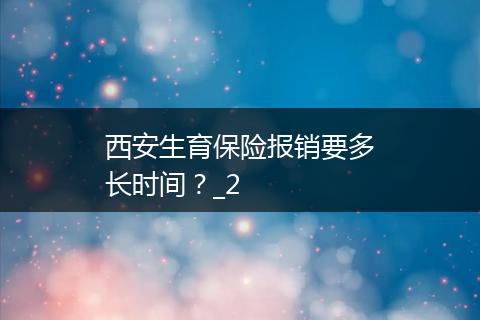 西安生育保险报销要多长时间？_2