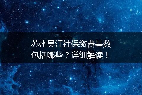 苏州吴江社保缴费基数包括哪些？详细解读！
