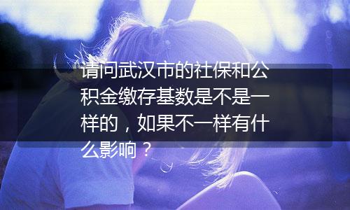 请问武汉市的社保和公积金缴存基数是不是一样的，如果不一样有什么影响？