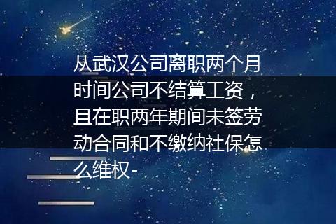 从武汉公司离职两个月时间公司不结算工资，且在职两年期间未签劳动合同和不缴纳社保怎么维权-
