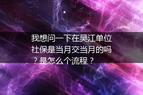 我想问一下在吴江单位社保是当月交当月的吗？是怎么个流程？