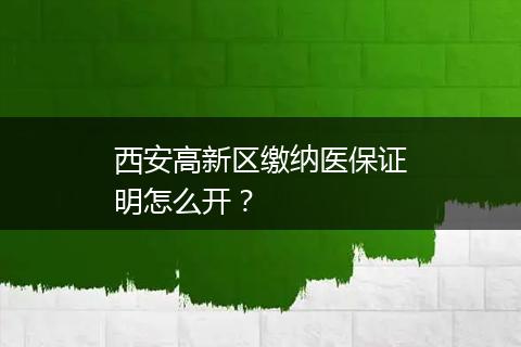 西安高新区缴纳医保证明怎么开？