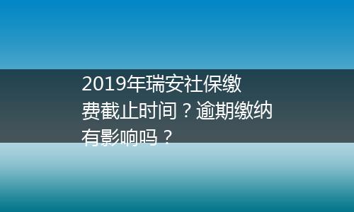 2019年瑞安社保缴费截止时间？逾期缴纳有影响吗？
