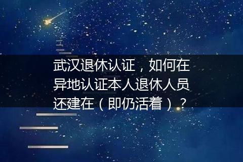 武汉退休认证，如何在异地认证本人退休人员还建在（即仍活着）？