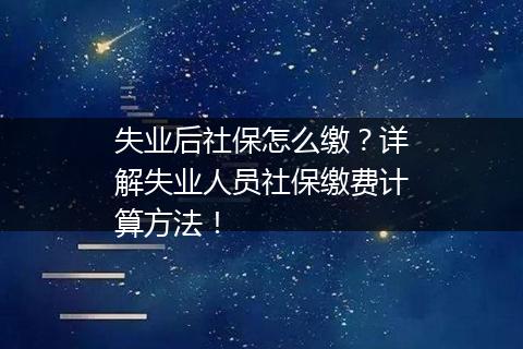 失业后社保怎么缴？详解失业人员社保缴费计算方法！