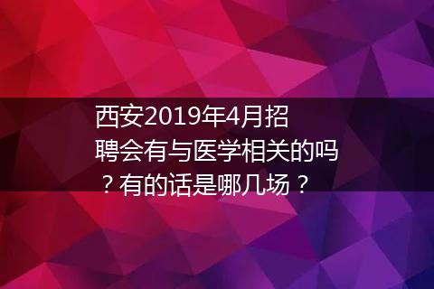 西安2019年4月招聘会有与医学相关的吗？有的话是哪几场？