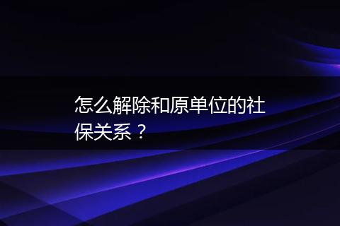 怎么解除和原单位的社保关系？
