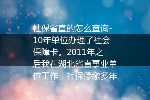 社保省直的怎么查询-10年单位办理了社会保障卡。2011年之后我在湖北省直事业单位工作，社保停缴多年