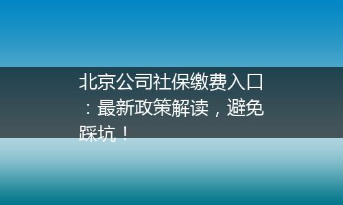北京公司社保缴费入口：最新政策解读，避免踩坑！