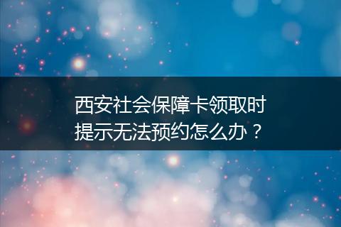 西安社会保障卡领取时提示无法预约怎么办？