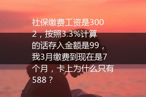 社保缴费工资是3002，按照3.3%计算的话存入金额是99，我3月缴费到现在是7个月，卡上为什么只有588？