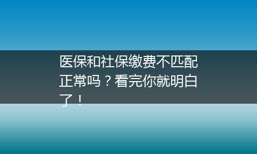 医保和社保缴费不匹配正常吗？看完你就明白了！