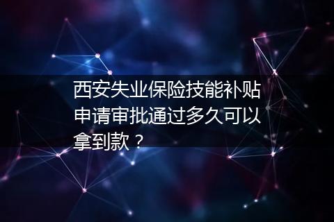 西安失业保险技能补贴申请审批通过多久可以拿到款？