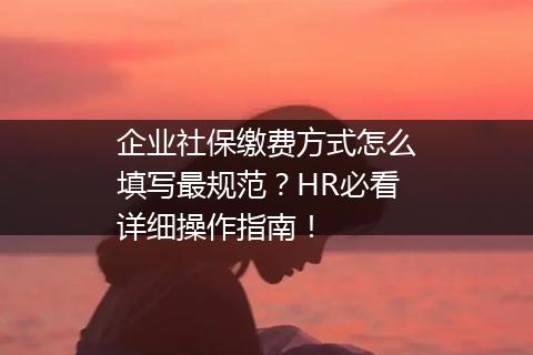 企业社保缴费方式怎么填写最规范？HR必看详细操作指南！
