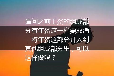请问之前工资的组成部分有年资这一栏要取消，将年资这部分并入到其他组成部分里，可以这样做吗？