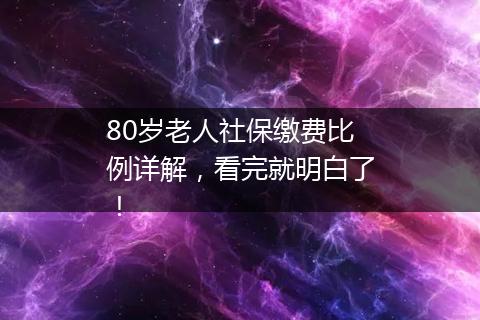 80岁老人社保缴费比例详解，看完就明白了！