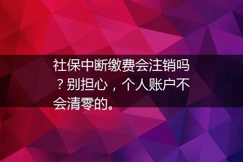 社保中断缴费会注销吗？别担心，个人账户不会清零的。