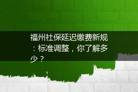福州社保延迟缴费新规：标准调整，你了解多少？