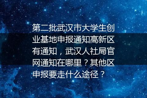 第二批武汉市大学生创业基地申报通知高新区有通知，武汉人社局官网通知在哪里？其他区申报要走什么途径？
