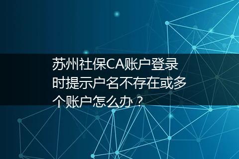 苏州社保CA账户登录时提示户名不存在或多个账户怎么办？