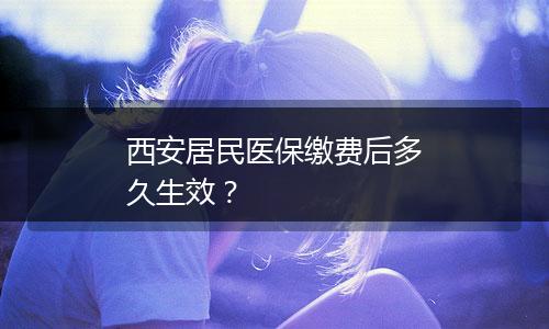 西安居民医保缴费后多久生效？