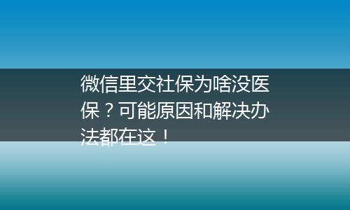 微信里交社保为啥没医保？可能原因和解决办法都在这！