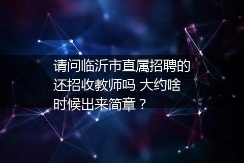 请问临沂市直属招聘的还招收教师吗 大约啥时候出来简章？