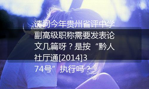 请问今年贵州省评中学副高级职称需要发表论文几篇呀？是按“黔人社厅通[2014]374号”执行吗？