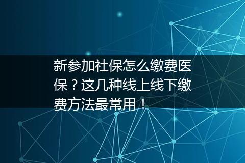 新参加社保怎么缴费医保？这几种线上线下缴费方法最常用！