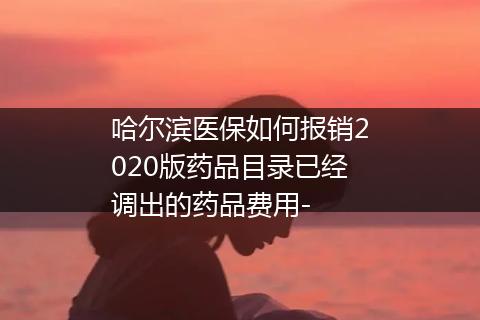 哈尔滨医保如何报销2020版药品目录已经调出的药品费用-