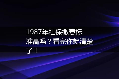 1987年社保缴费标准高吗？看完你就清楚了！