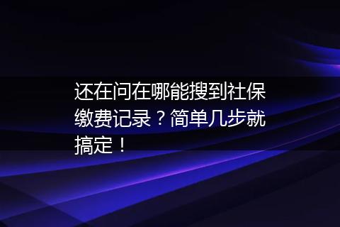 还在问在哪能搜到社保缴费记录？简单几步就搞定！