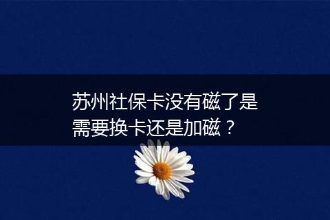 苏州社保卡没有磁了是需要换卡还是加磁？