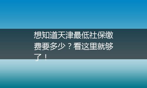想知道天津最低社保缴费要多少？看这里就够了！